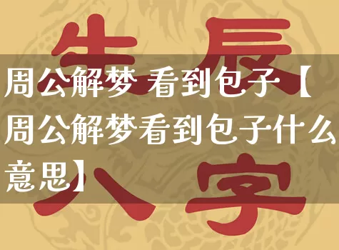 周公解梦 看到包子【周公解梦看到包子什么意思】_https://www.dao-sheng-yuan.com_周公解梦_第1张