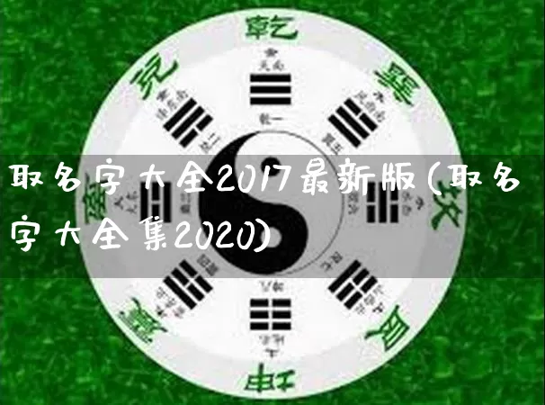 取名字大全2017最新版(取名字大全集2020)_https://www.dao-sheng-yuan.com_五行_第1张