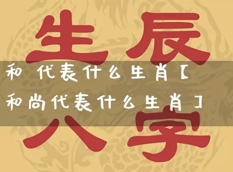 和 代表什么生肖【和尚代表什么生肖】_https://www.dao-sheng-yuan.com_五行_第1张