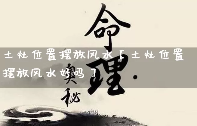 土灶位置摆放风水【土灶位置摆放风水好吗】_https://www.dao-sheng-yuan.com_起名_第1张