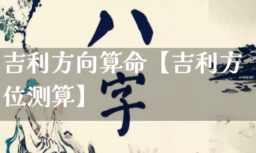 吉利方向算命【吉利方位测算】_https://www.dao-sheng-yuan.com_算命_第1张