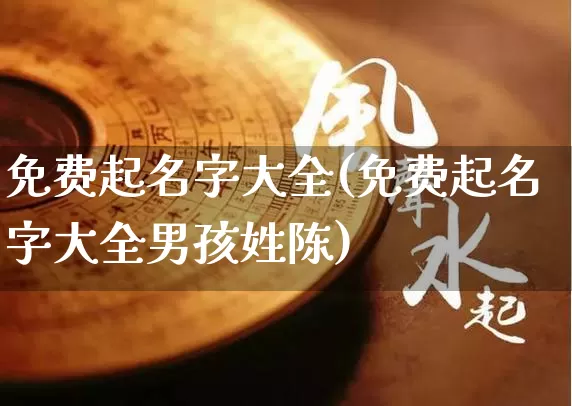 免费起名字大全(免费起名字大全男孩姓陈)_https://www.dao-sheng-yuan.com_起名_第1张