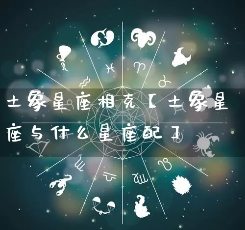 土象星座相克【土象星座与什么星座配】_https://www.dao-sheng-yuan.com_周公解梦_第1张