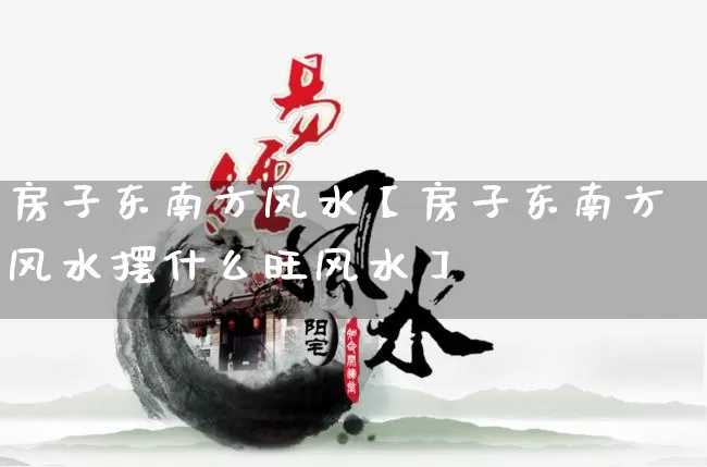 房子东南方风水【房子东南方风水摆什么旺风水】_https://www.dao-sheng-yuan.com_八字_第1张