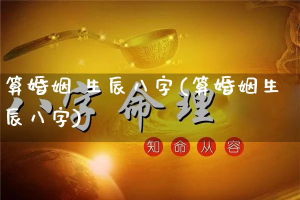 算婚姻 生辰八字(算婚姻生辰八字)_https://www.dao-sheng-yuan.com_八字_第1张
