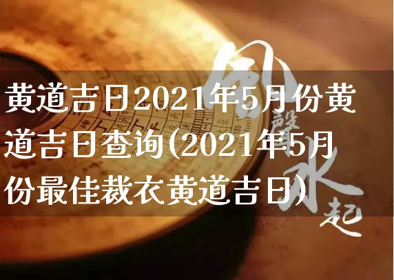 黄道吉日2021年5月份黄道吉日查询(2021年5月份最佳裁衣黄道吉日)_https://www.dao-sheng-yuan.com_生肖属相_第1张