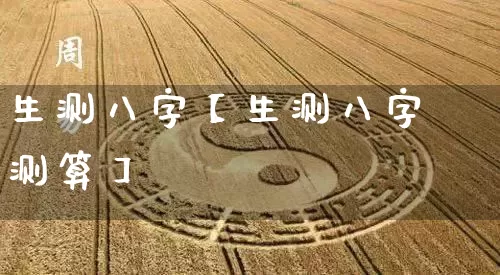 生测八字【生测八字测算】_https://www.dao-sheng-yuan.com_易经_第1张