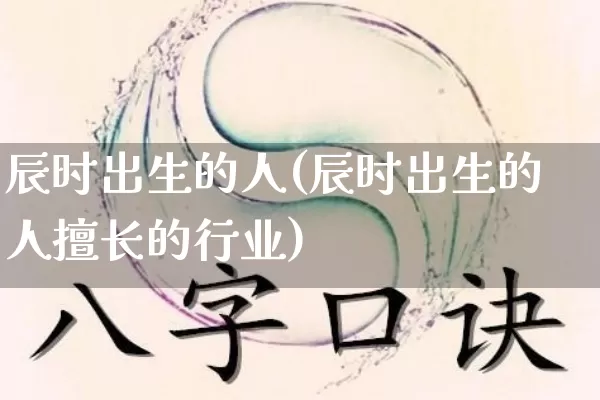 辰时出生的人(辰时出生的人擅长的行业)_https://www.dao-sheng-yuan.com_风水_第1张