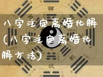 八字注定离婚化解(八字注定离婚化解方法)_https://www.dao-sheng-yuan.com_八字_第1张