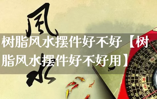 树脂风水摆件好不好【树脂风水摆件好不好用】_https://www.dao-sheng-yuan.com_五行_第1张