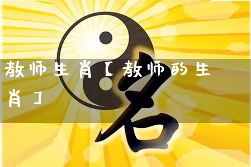 教师生肖【教师的生肖】_https://www.dao-sheng-yuan.com_周公解梦_第1张