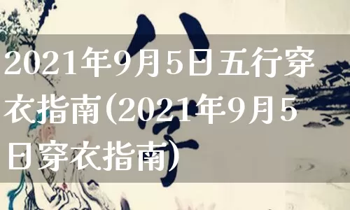 2021年9月5日五行穿衣指南(2021年9月5日穿衣指南)_https://www.dao-sheng-yuan.com_风水_第1张