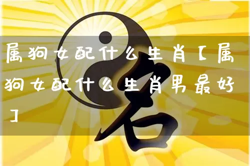 属狗女配什么生肖【属狗女配什么生肖男最好】_https://www.dao-sheng-yuan.com_生肖属相_第1张