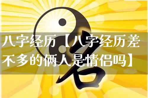 八字经历【八字经历差不多的俩人是情侣吗】_https://www.dao-sheng-yuan.com_风水_第1张