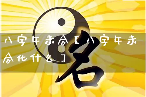 八字午未合【八字午未合化什么】_https://www.dao-sheng-yuan.com_八字_第1张