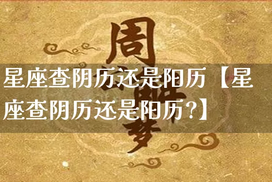 星座查阴历还是阳历【星座查阴历还是阳历?】_https://www.dao-sheng-yuan.com_周公解梦_第1张