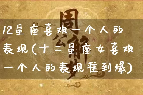 12星座喜欢一个人的表现(十二星座女喜欢一个人的表现准到爆)_https://www.dao-sheng-yuan.com_八字_第1张