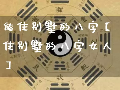 能住别墅的八字【住别墅的八字女人】_https://www.dao-sheng-yuan.com_八字_第1张