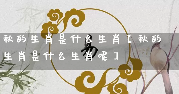 秋的生肖是什么生肖【秋的生肖是什么生肖呢】_生肖属相_第1张_道圣缘 秋的生肖是什么生肖【秋的生肖是什么生肖呢】_https://www.dao-sheng-yuan.com_生肖属相_第1张