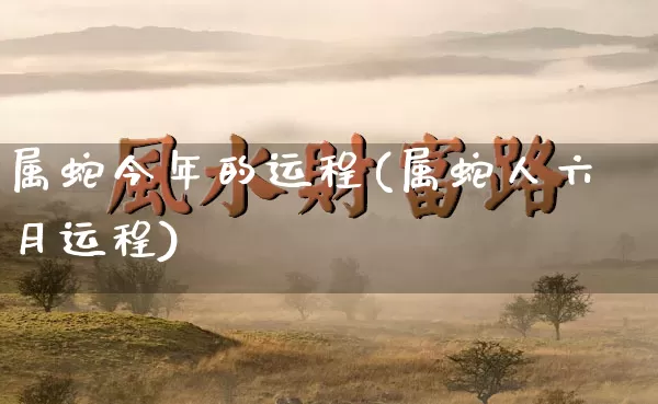 属蛇今年的运程(属蛇人六月运程)_https://www.dao-sheng-yuan.com_易经_第1张