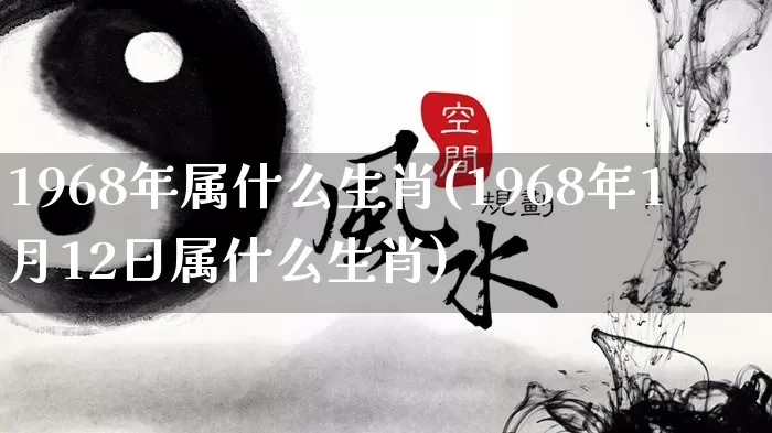 1968年属什么生肖(1968年1月12日属什么生肖)_https://www.dao-sheng-yuan.com_八字_第1张