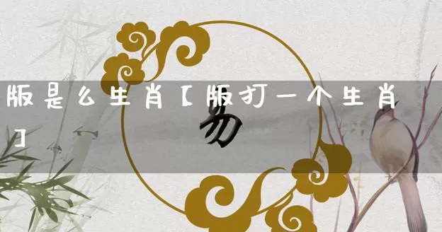 版是么生肖【版打一个生肖】_https://www.dao-sheng-yuan.com_算命_第1张