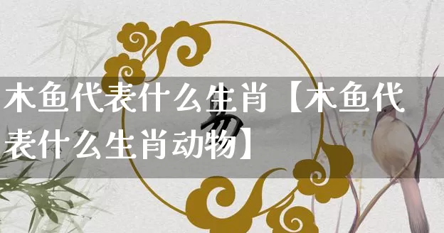 木鱼代表什么生肖【木鱼代表什么生肖动物】_https://www.dao-sheng-yuan.com_生肖属相_第1张