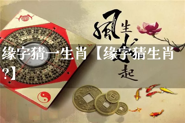 缘字猜一生肖【缘字猜生肖?】_https://www.dao-sheng-yuan.com_起名_第1张