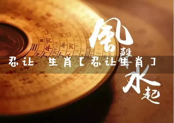 忍让  生肖【忍让生肖】_https://www.dao-sheng-yuan.com_五行_第1张