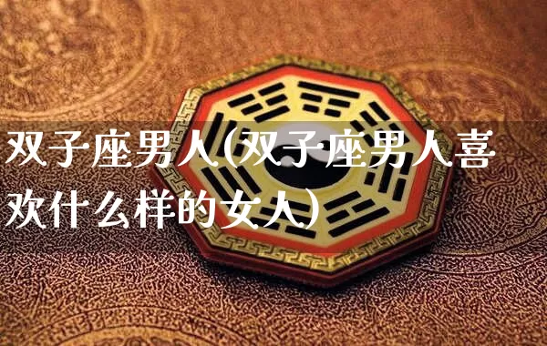双子座男人(双子座男人喜欢什么样的女人)_https://www.dao-sheng-yuan.com_生肖属相_第1张