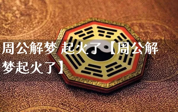 周公解梦 起火了【周公解梦起火了】_https://www.dao-sheng-yuan.com_八字_第1张