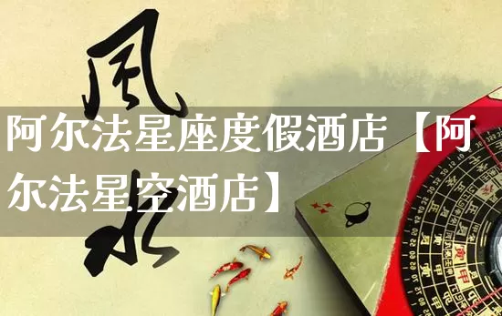 阿尔法星座度假酒店【阿尔法星空酒店】_https://www.dao-sheng-yuan.com_五行_第1张