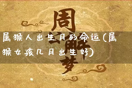 属猴人出生月的命运(属猴女孩几月出生好)_起名_第1张_道圣缘 属猴人出生月的命运(属猴女孩几月出生好)_https://www.dao-sheng-yuan.com_起名_第1张