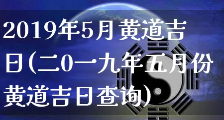 2019年5月黄道吉日(二0一九年五月份黄道吉日查询)_https://www.dao-sheng-yuan.com_算命_第1张