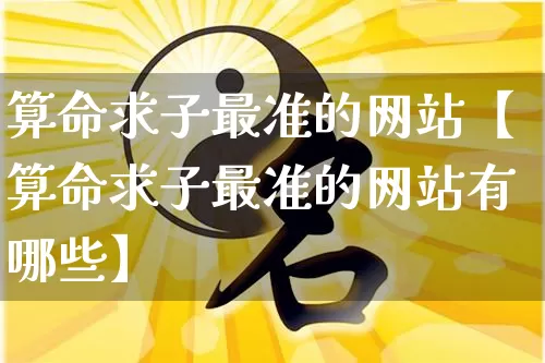 算命求子最准的网站【算命求子最准的网站有哪些】_https://www.dao-sheng-yuan.com_八字_第1张