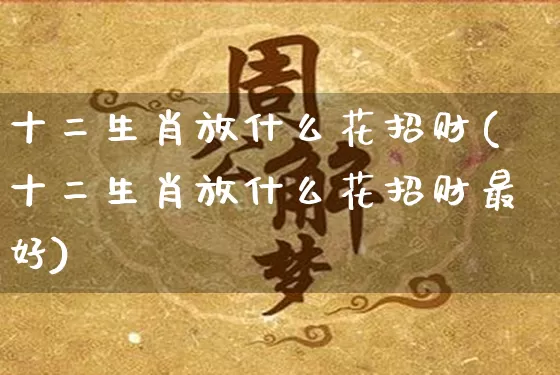 十二生肖放什么花招财(十二生肖放什么花招财最好)_https://www.dao-sheng-yuan.com_生肖属相_第1张