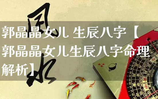 郭晶晶女儿 生辰八字【郭晶晶女儿生辰八字命理解析】_https://www.dao-sheng-yuan.com_十二星座_第1张