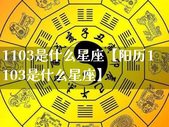 1103是什么星座【阳历1103是什么星座】_https://www.dao-sheng-yuan.com_起名_第1张