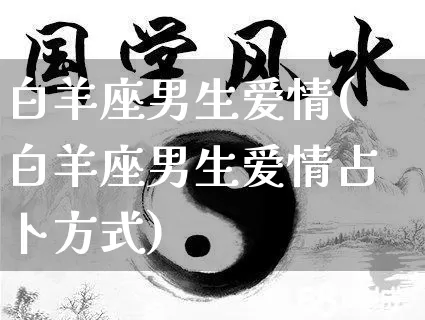 白羊座男生爱情(白羊座男生爱情占卜方式)_https://www.dao-sheng-yuan.com_算命_第1张