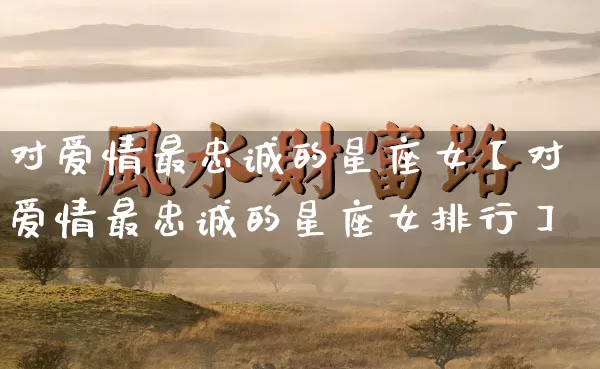 对爱情最忠诚的星座女【对爱情最忠诚的星座女排行】_https://www.dao-sheng-yuan.com_十二星座_第1张