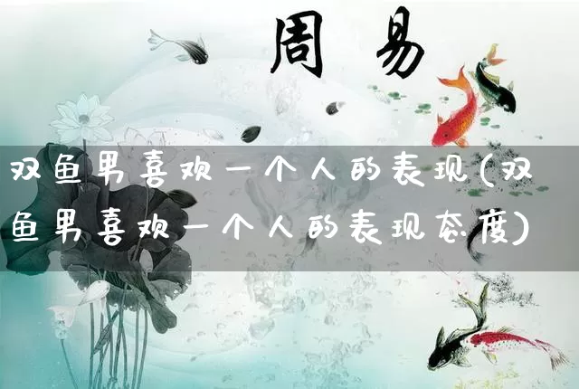 双鱼男喜欢一个人的表现(双鱼男喜欢一个人的表现态度)_https://www.dao-sheng-yuan.com_易经_第1张