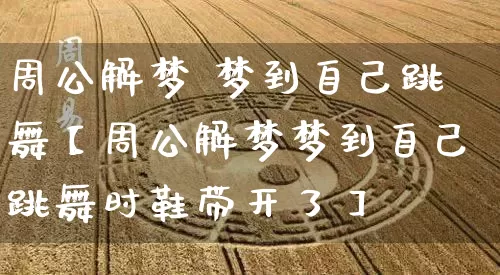 周公解梦 梦到自己跳舞【周公解梦梦到自己跳舞时鞋带开了】_https://www.dao-sheng-yuan.com_周公解梦_第1张