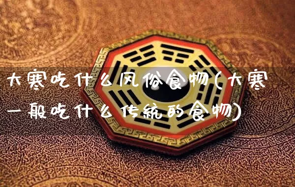 大寒吃什么风俗食物(大寒一般吃什么传统的食物)_https://www.dao-sheng-yuan.com_易经_第1张