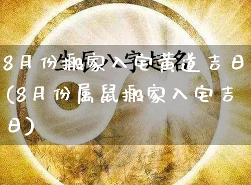 8月份搬家入宅黄道吉日(8月份属鼠搬家入宅吉日)_https://www.dao-sheng-yuan.com_五行_第1张