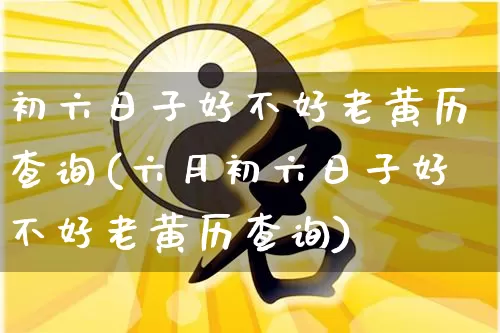 初六日子好不好老黄历查询(六月初六日子好不好老黄历查询)_https://www.dao-sheng-yuan.com_道源国学_第1张