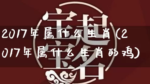 2017年属什么生肖(2017年属什么生肖的鸡)_https://www.dao-sheng-yuan.com_起名_第1张