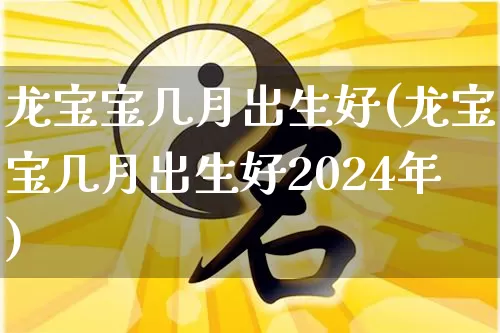 龙宝宝几月出生好(龙宝宝几月出生好2024年)_https://www.dao-sheng-yuan.com_十二星座_第1张