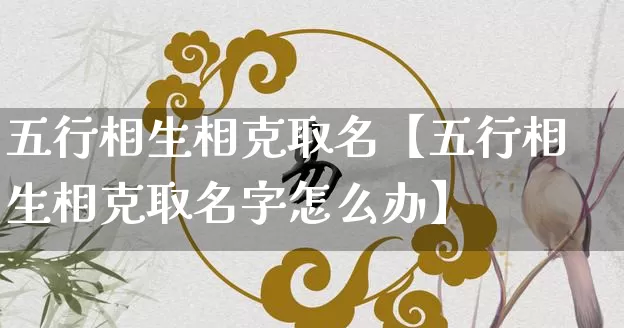 五行相生相克取名【五行相生相克取名字怎么办】_https://www.dao-sheng-yuan.com_八字_第1张