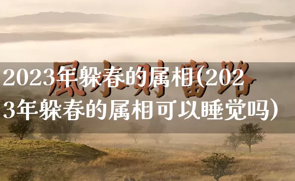 2023年躲春的属相(2023年躲春的属相可以睡觉吗)_https://www.dao-sheng-yuan.com_起名_第1张