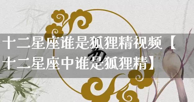 十二星座谁是狐狸精视频【十二星座中谁是狐狸精】_十二星座_第1张_道圣缘 十二星座谁是狐狸精视频【十二星座中谁是狐狸精】_https://www.dao-sheng-yuan.com_十二星座_第1张